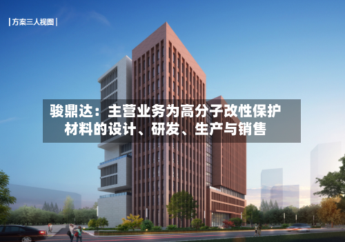 骏鼎达：主营业务为高分子改性保护材料的设计、研发	、生产与销售-第3张图片