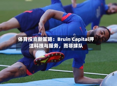 体育投资新策略：Bruin Capital押注科技与服务，而非球队-第2张图片