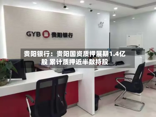 贵阳银行：贵阳国资质押展期1.4亿股 累计质押近半数持股-第2张图片