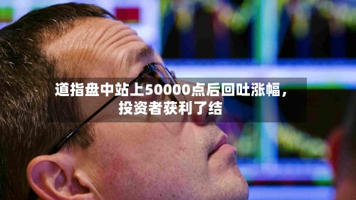 道指盘中站上50000点后回吐涨幅	，投资者获利了结-第2张图片