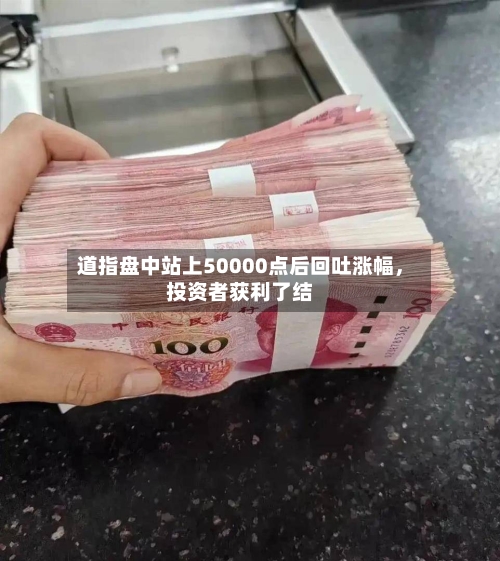 道指盘中站上50000点后回吐涨幅，投资者获利了结-第3张图片