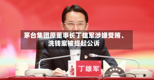 茅台集团原董事长丁雄军涉嫌受贿、洗钱案被提起公诉-第2张图片